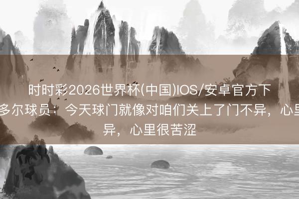 时时彩2026世界杯(中国)IOS/安卓官方下载 厄瓜多尔球员：今天球门就像对咱们关上了门不异，心里很苦涩